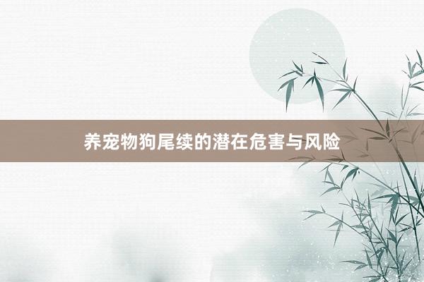 养宠物狗尾续的潜在危害与风险